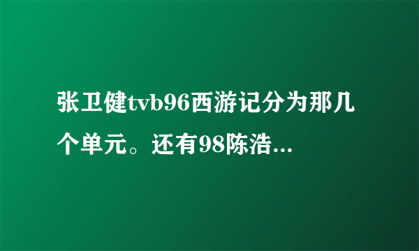 张卫健tvb96西游记分为那几个单元。还有98陈浩民分为那几个单元……