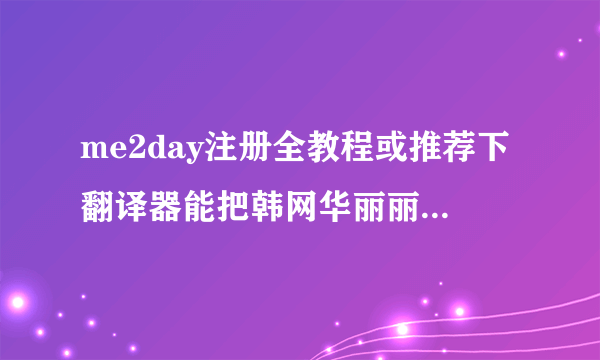 me2day注册全教程或推荐下翻译器能把韩网华丽丽的翻成中文的内种