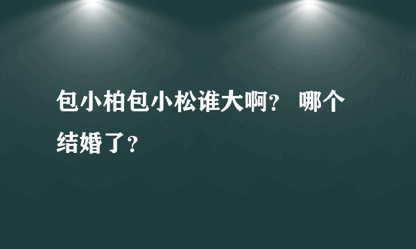 包小柏包小松谁大啊？ 哪个结婚了？