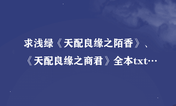 求浅绿《天配良缘之陌香》、《天配良缘之商君》全本txt…