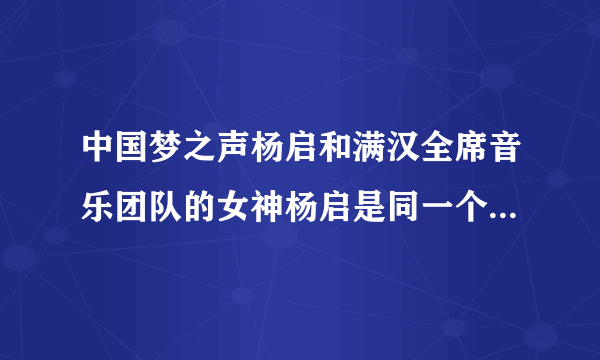 中国梦之声杨启和满汉全席音乐团队的女神杨启是同一个人么，两人都是女音诶