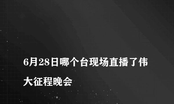 
6月28日哪个台现场直播了伟大征程晚会
