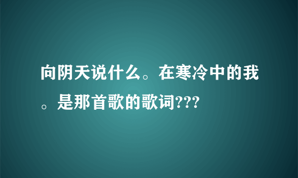 向阴天说什么。在寒冷中的我。是那首歌的歌词???