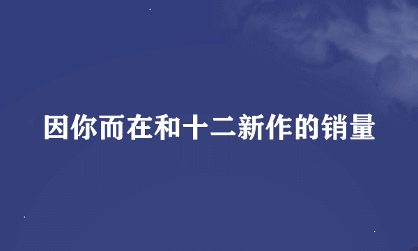 因你而在和十二新作的销量