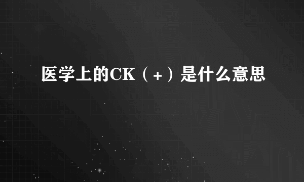 医学上的CK（+）是什么意思