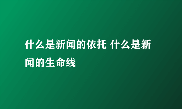 什么是新闻的依托 什么是新闻的生命线