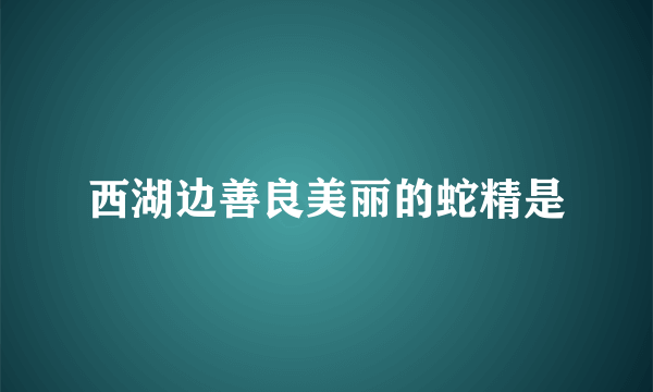 西湖边善良美丽的蛇精是