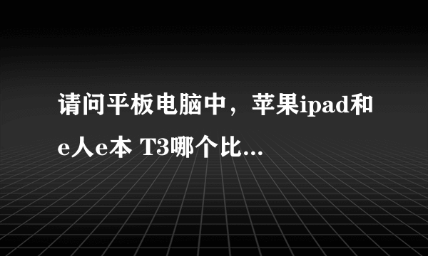 请问平板电脑中，苹果ipad和e人e本 T3哪个比较好？各自的优点都是什么？