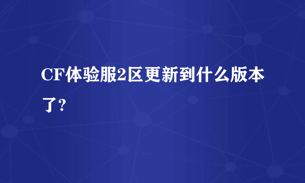 CF体验服2区更新到什么版本了?