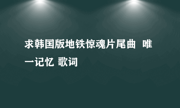 求韩国版地铁惊魂片尾曲  唯一记忆 歌词