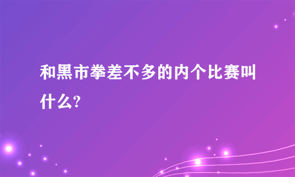 和黑市拳差不多的内个比赛叫什么?