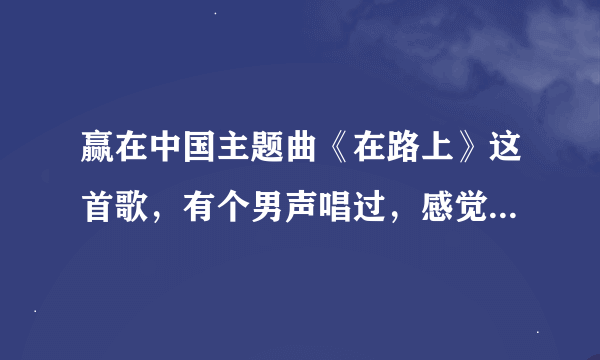 赢在中国主题曲《在路上》这首歌，有个男声唱过，感觉比刘欢唱得好，可惜忘记他叫什么名字了，