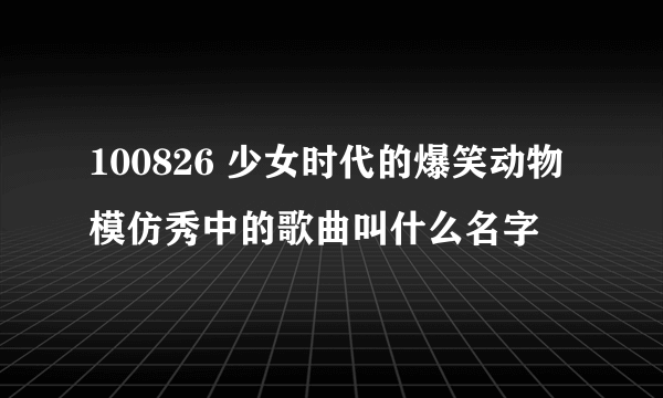 100826 少女时代的爆笑动物模仿秀中的歌曲叫什么名字