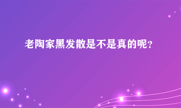 老陶家黑发散是不是真的呢？