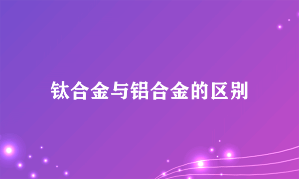 钛合金与铝合金的区别