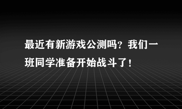 最近有新游戏公测吗？我们一班同学准备开始战斗了！