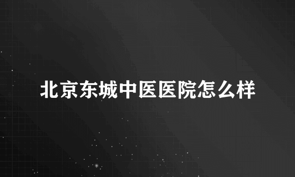 北京东城中医医院怎么样