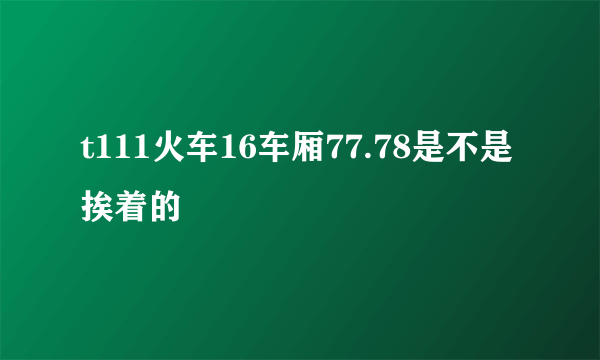 t111火车16车厢77.78是不是挨着的