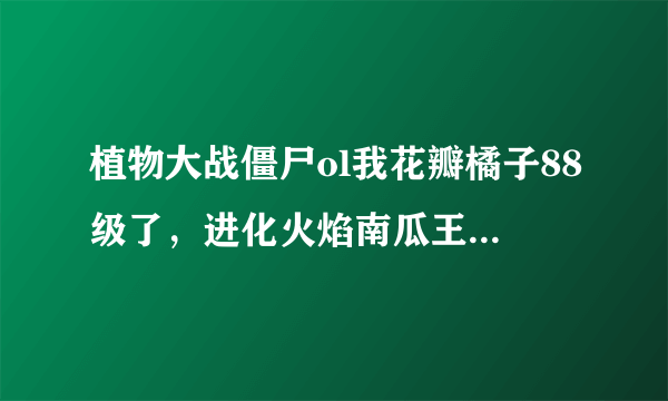 植物大战僵尸ol我花瓣橘子88级了，进化火焰南瓜王厉害还是雷鸣橘子厉害???？？？？大家建议进化哪个？？？