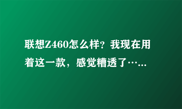 联想Z460怎么样？我现在用着这一款，感觉糟透了……请问你们呢？