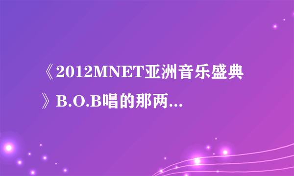 《2012MNET亚洲音乐盛典》B.O.B唱的那两首歌叫什么？