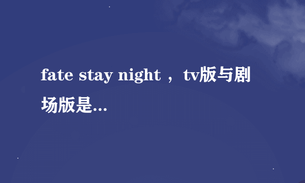 fate stay night ，tv版与剧场版是什么关系，有什么区别。