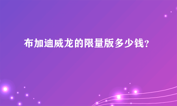 布加迪威龙的限量版多少钱？