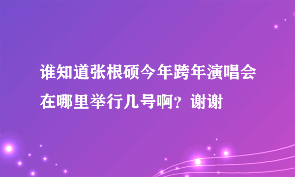 谁知道张根硕今年跨年演唱会在哪里举行几号啊？谢谢