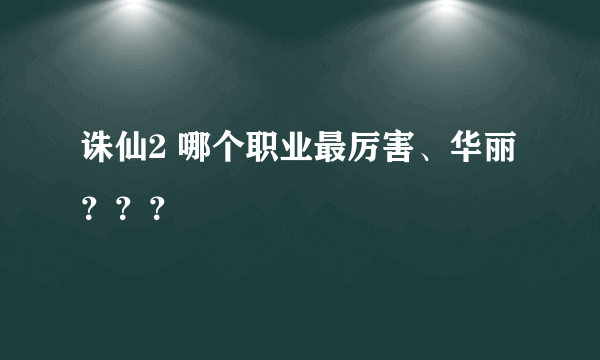 诛仙2 哪个职业最厉害、华丽？？？