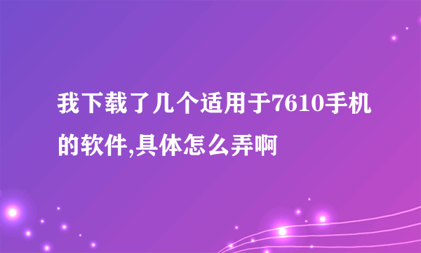 我下载了几个适用于7610手机的软件,具体怎么弄啊