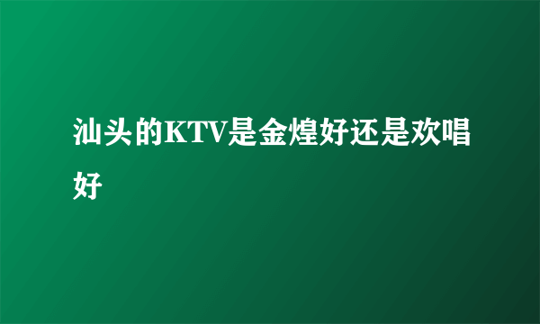 汕头的KTV是金煌好还是欢唱好