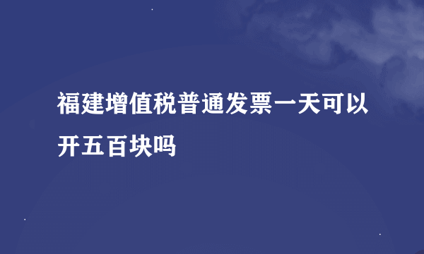 福建增值税普通发票一天可以开五百块吗