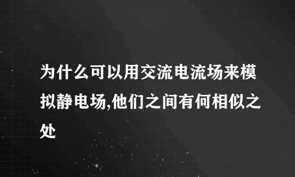 为什么可以用交流电流场来模拟静电场,他们之间有何相似之处