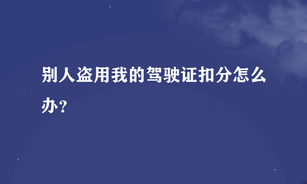 别人盗用我的驾驶证扣分怎么办？