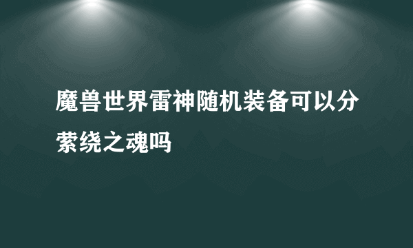 魔兽世界雷神随机装备可以分萦绕之魂吗