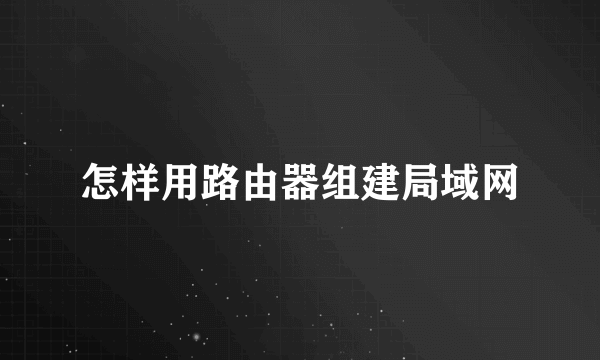 怎样用路由器组建局域网