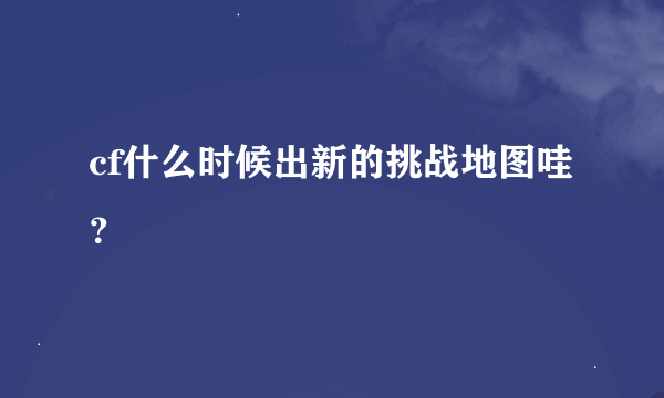 cf什么时候出新的挑战地图哇？