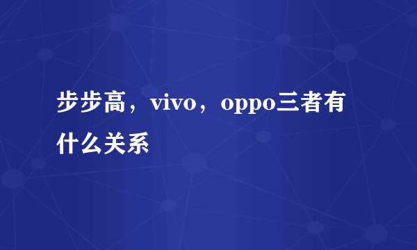 步步高，vivo，oppo三者有什么关系