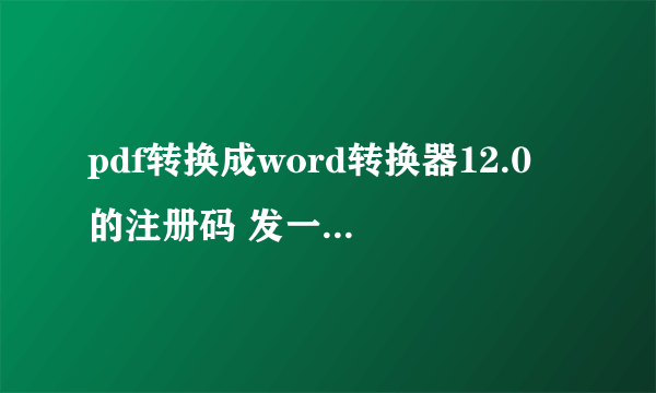 pdf转换成word转换器12.0 的注册码 发一个给我好吗？ 谢谢