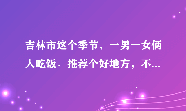 吉林市这个季节，一男一女俩人吃饭。推荐个好地方，不要烧烤。最好适合人少，环境好，有情调的，300左右