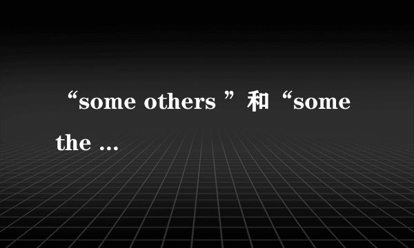 “some others ”和“some the others”有什么区别？