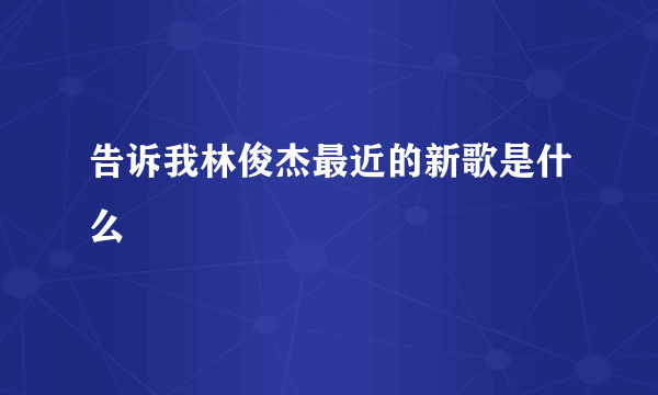 告诉我林俊杰最近的新歌是什么