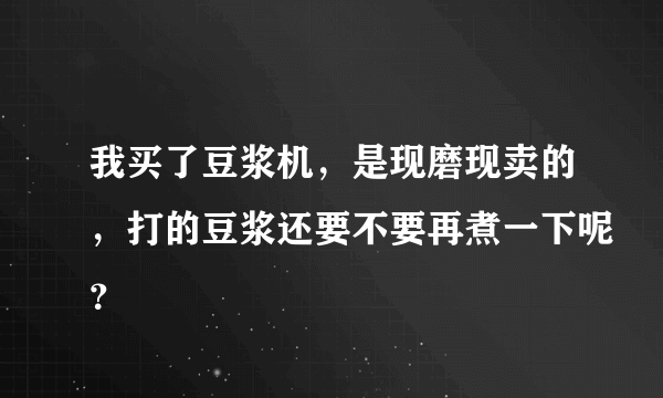 我买了豆浆机，是现磨现卖的，打的豆浆还要不要再煮一下呢？