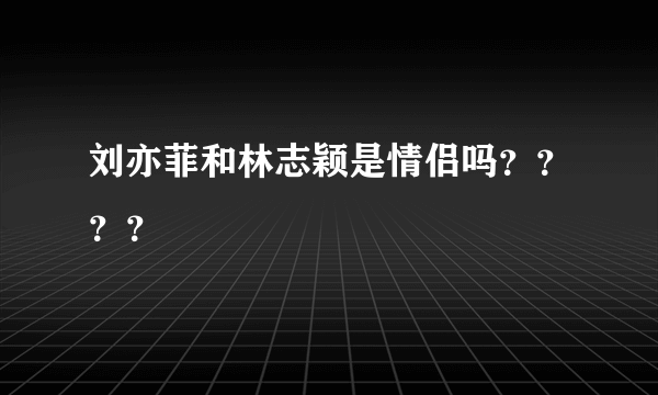 刘亦菲和林志颖是情侣吗？？？？