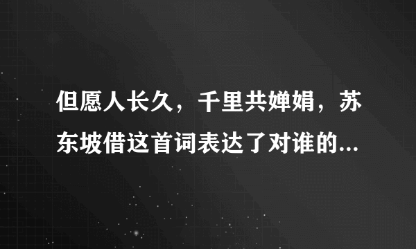 但愿人长久，千里共婵娟，苏东坡借这首词表达了对谁的思念之情