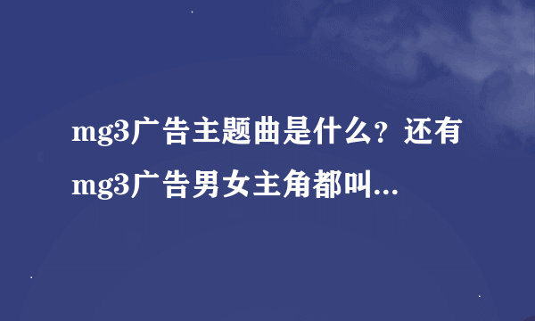 mg3广告主题曲是什么？还有mg3广告男女主角都叫什么名字呀？