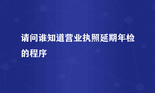 请问谁知道营业执照延期年检的程序