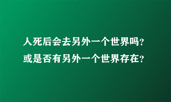 人死后会去另外一个世界吗？或是否有另外一个世界存在？