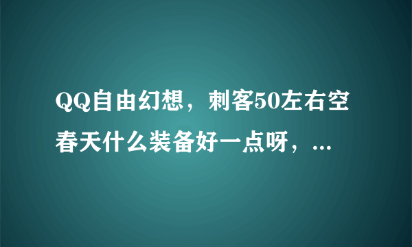 QQ自由幻想，刺客50左右空春天什么装备好一点呀，如果穿通天又是什么好一点呀谢谢