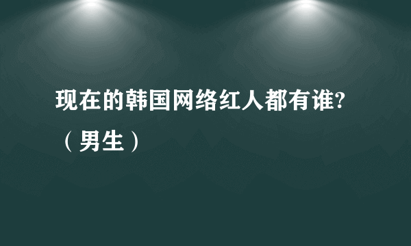 现在的韩国网络红人都有谁?（男生）